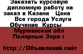 Заказать курсовую, дипломную работу на заказ в Казани › Цена ­ 500 - Все города Услуги » Обучение. Курсы   . Мурманская обл.,Полярные Зори г.